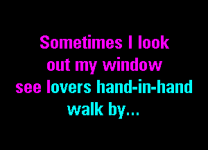 Sometimes I look
out my window

see lovers hand-in-hand
walk by...