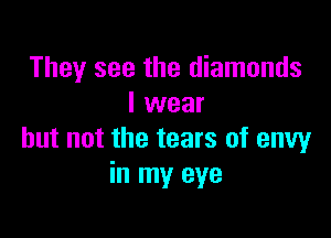 They see the diamonds
I wear

but not the tears of envy
in my eye