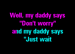 Well, my daddy says
Don't worry

and my daddy says
Just wait