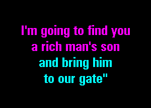 I'm going to find you
a rich man's son

and bring him
to our gate
