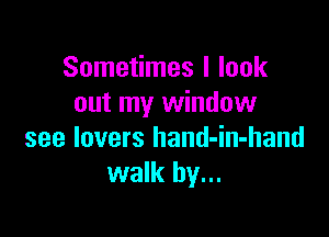 Sometimes I look
out my window

see lovers hand-in-hand
walk by...