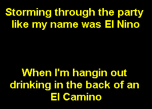 Storming through the party
like my name was El Nino

When I'm hangin out
drinking in the back of an
El Camino