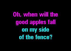Oh, when will the
good apples fall

on my side
of the fence?