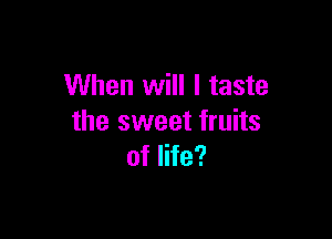 When will I taste

the sweet fruits
of life?