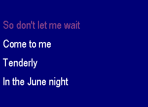 Come to me

Tendedy

In the June night