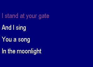 And I sing

You a song

In the moonlight