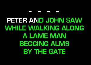 PETER AND JOHN SAW
WHILE WALKING ALONG
A LAME MAN
BEGGING ALMS
BY THE GATE
