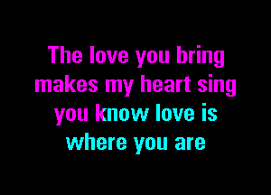 The love you bring
makes my heart sing

you know love is
where you are