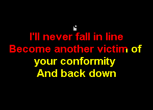 i
I'll never fall in line
Become another victim of

your conformity
And back down