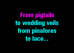 From pigtails
to wedding veils

from pinafores
to lace...