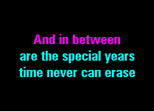 And in between

are the special years
time never can erase