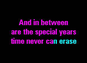 And in between

are the special years
time never can erase