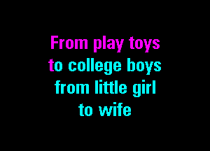 From play toys
to college boys

from little girl
to wife