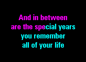 And in between
are the special years

you remember
all of your life