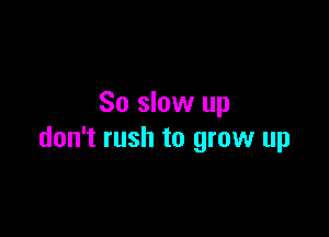 So slow up

don't rush to grow up