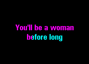 You'll be a woman

before long