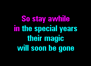 So stay awhile
in the special years

their magic
will soon be gone