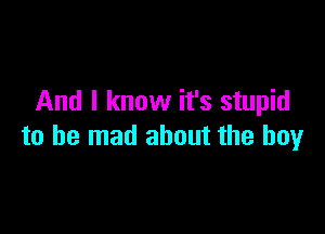 And I know it's stupid

to be mad about the boy