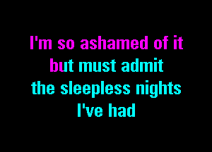 I'm so ashamed of it
but must admit

the sleepless nights
I've had