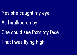 Yes she caught my eye
As I walked on by

She could see from my face

That I was flying high