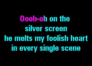 Oooh-oh on the
silver screen

he melts my foolish heart
in every single scene