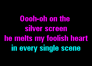 Oooh-oh on the
silver screen

he melts my foolish heart
in every single scene