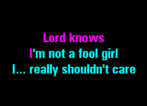 Lord knows

I'm not a fool girl
I... really shouldn't care