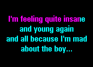 I'm feeling quite insane
and young again
and all because I'm mad
about the boy...