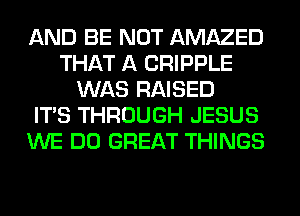 AND BE NOT AMAZED
THAT A CRIPPLE
WAS RAISED
ITS THROUGH JESUS
WE DO GREAT THINGS