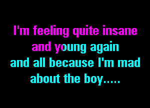 I'm feeling quite insane
and young again
and all because I'm mad
about the boy .....