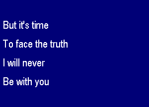 But it's time
To face the truth

lwill never

Be with you