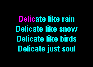 Delicate like rain
Delicate like snow

Delicate like birds
Delicate just soul
