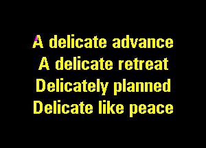 A delicate advance
A delicate retreat

Delicately planned
Delicate like peace