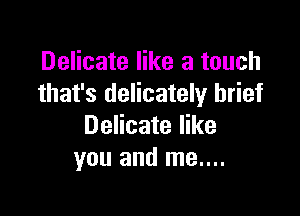 Delicate like a touch
that's delicately brief

Delicate like
you and me....