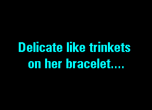 Delicate like trinkets

on her bracelet...