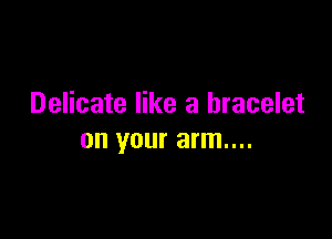 Delicate like a bracelet

on your arm....