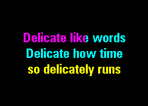 Delicate like words

Delicate how time
so delicately runs