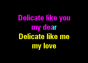 Delicate like you
my dear

Delicate like me
my love