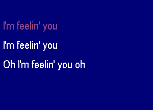 I'm feelin' you

Oh I'm feelin' you oh