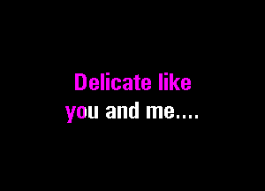 Delicate like

you and me....