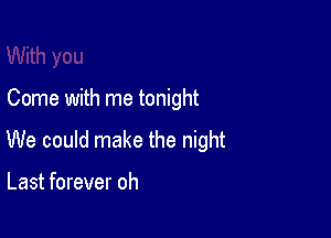 Come with me tonight

We could make the night

Last forever oh