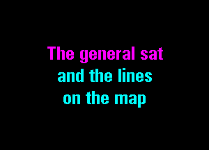The general sat

and the lines
on the map