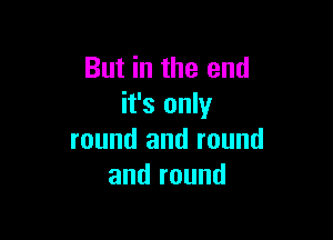 But in the end
it's only

round and round
and round