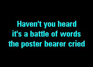 Haven't you heard

it's a battle of words
the poster bearer cried