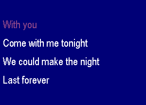 Come with me tonight

We could make the night

Last forever