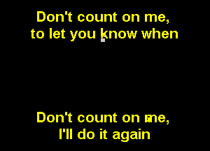 Don't count on me,
to let you know when

Don't count on me,
I'll do it again