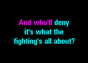 And who'll deny

it's what the
fighting's all about?