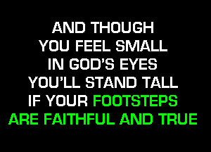 AND THOUGH
YOU FEEL SMALL
IN GOD'S EYES
YOU'LL STAND TALL
IF YOUR FOOTSTEPS
ARE FAITHFUL AND TRUE