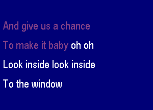 oh oh

Look inside look inside

To the window