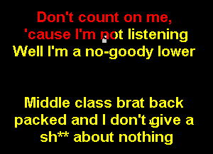 Don't count on me,
'cause I'm got listening
Well I'm a no-goody lower

Middle class brat back
packed and I don't give a
shark about nothing